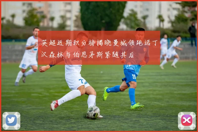 英超近期积分榜揭晓曼城领跑诺丁汉森林与伯恩茅斯紧随其后