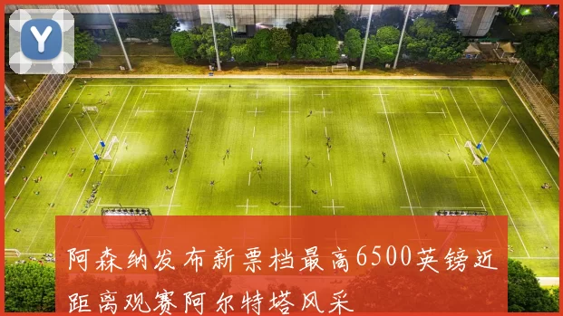 阿森纳发布新票档最高6500英镑近距离观赛阿尔特塔风采