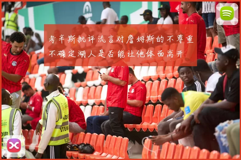 考辛斯批评流言对詹姆斯的不尊重不确定湖人是否能让他体面离开