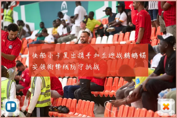 快船小卡复出携手加兰迎战鹈鹕锡安领衔锋线防守挑战