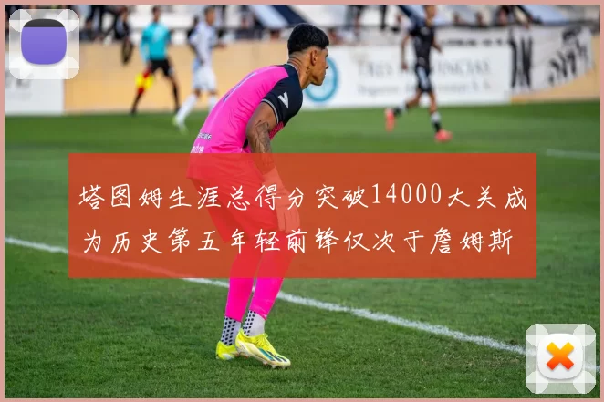 塔图姆生涯总得分突破14000大关成为历史第五年轻前锋仅次于詹姆斯杜兰特和字母哥