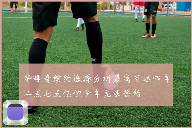 字母哥续约选择分析最高可达四年二点七五亿但今年无法签约