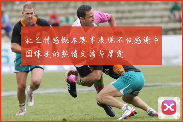 杜兰特感慨本赛季表现不佳感谢中国球迷的热情支持与厚爱