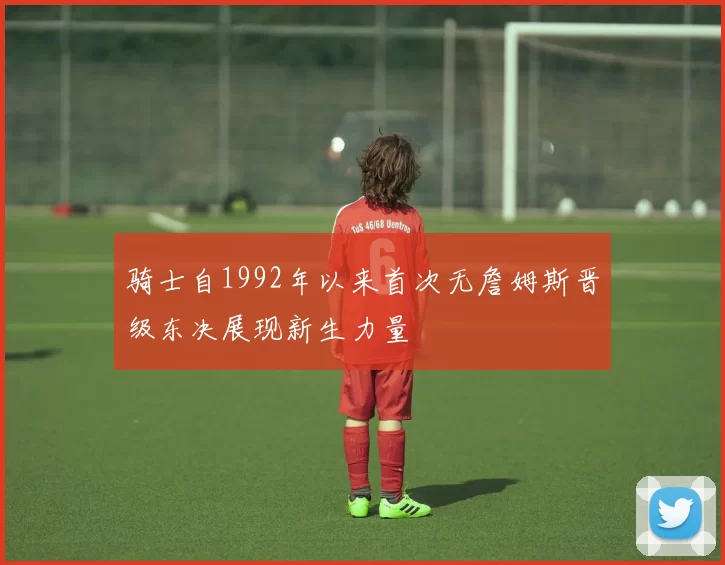 骑士自1992年以来首次无詹姆斯晋级东决展现新生力量