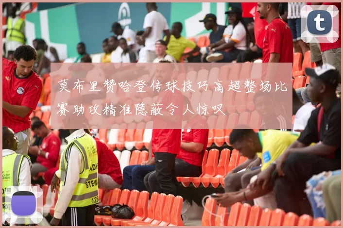 莫布里赞哈登传球技巧高超整场比赛助攻精准隐蔽令人惊叹