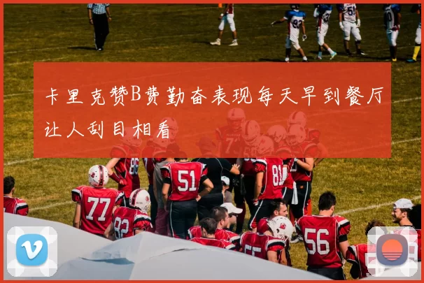 卡里克赞B费勤奋表现每天早到餐厅让人刮目相看