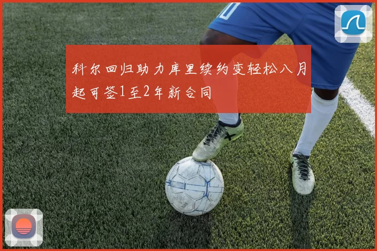 科尔回归助力库里续约变轻松八月起可签1至2年新合同