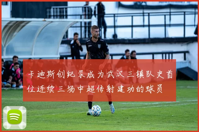 卡迪斯创纪录成为武汉三镇队史首位连续三场中超传射建功的球员