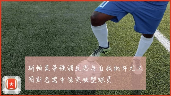 斯帕莱蒂强调反思与自我批评尤文图斯急需中场突破型球员