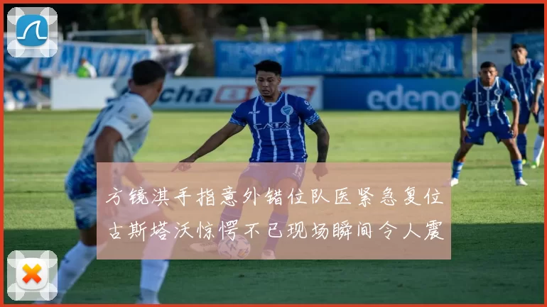 方镜淇手指意外错位队医紧急复位古斯塔沃惊愕不已现场瞬间令人震惊