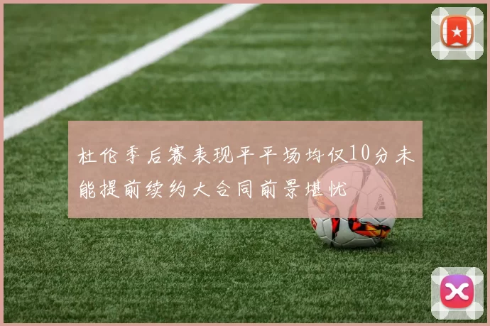 杜伦季后赛表现平平场均仅10分未能提前续约大合同前景堪忧
