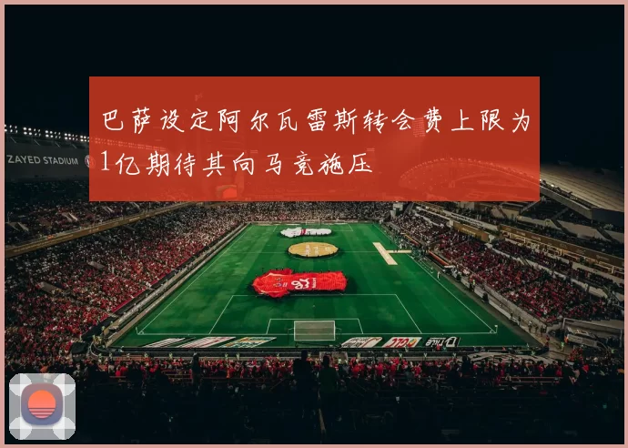 巴萨设定阿尔瓦雷斯转会费上限为1亿期待其向马竞施压